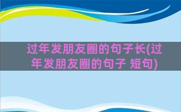 过年发朋友圈的句子长(过年发朋友圈的句子 短句)